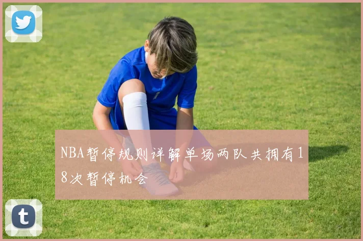 NBA暂停规则详解单场两队共拥有18次暂停机会