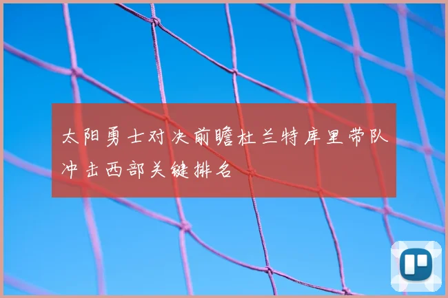 太阳勇士对决前瞻杜兰特库里带队冲击西部关键排名