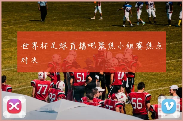 世界杯足球直播吧聚焦小组赛焦点对决