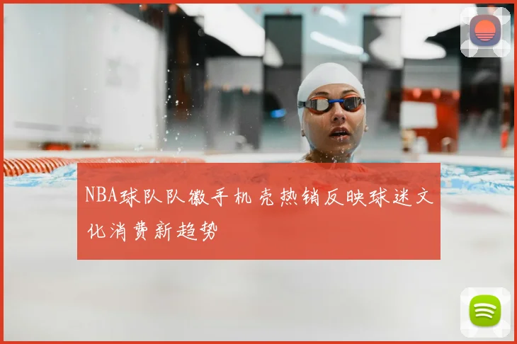 NBA球队队徽手机壳热销反映球迷文化消费新趋势