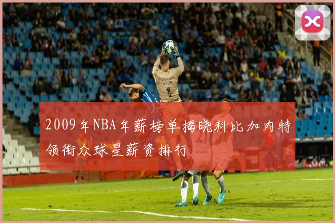 2009年NBA年薪榜单揭晓科比加内特领衔众球星薪资排行
