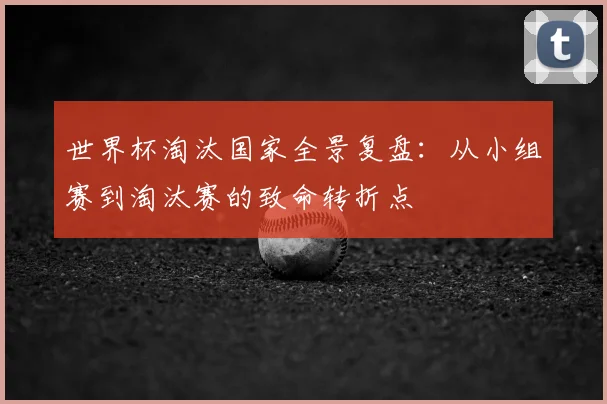 世界杯淘汰国家全景复盘:从小组赛到淘汰赛的致命转折点