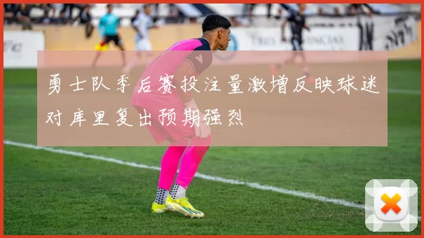 勇士队季后赛投注量激增反映球迷对库里复出预期强烈