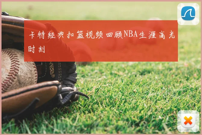 卡特经典扣篮视频回顾NBA生涯高光时刻
