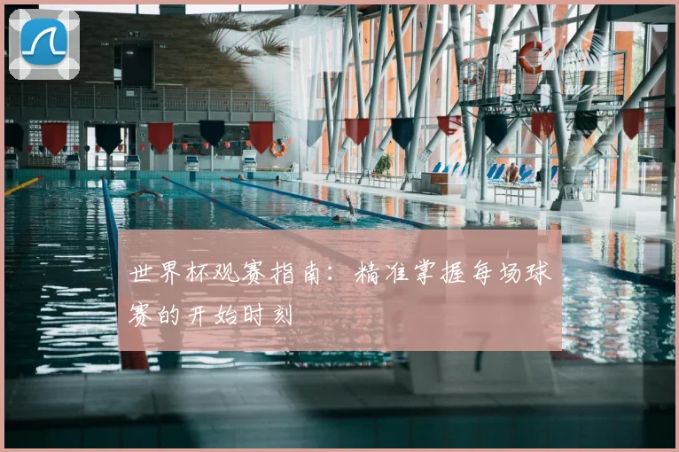 世界杯观赛指南：精准掌握每场球赛的开始时刻