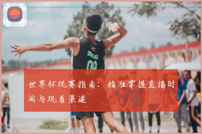 世界杯观赛指南:精准掌握直播时间与观看渠道