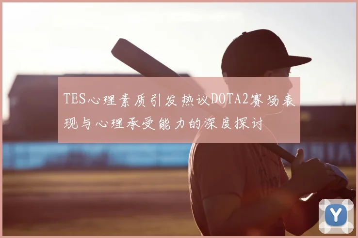 TES心理素质引发热议DOTA2赛场表现与心理承受能力的深度探讨