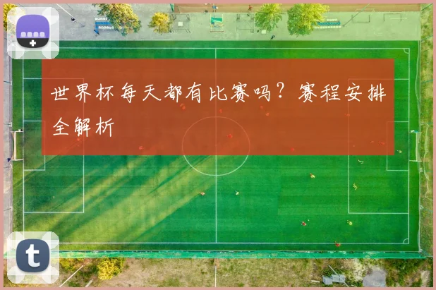 世界杯每天都有比赛吗？赛程安排全解析