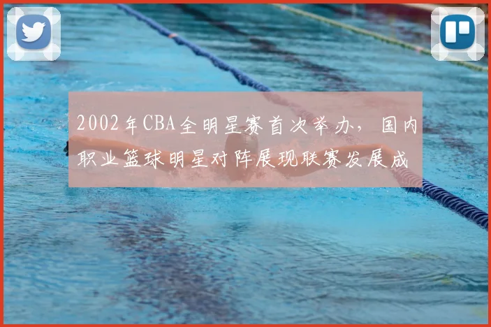 2002年CBA全明星赛首次举办，国内职业篮球明星对阵展现联赛发展成果