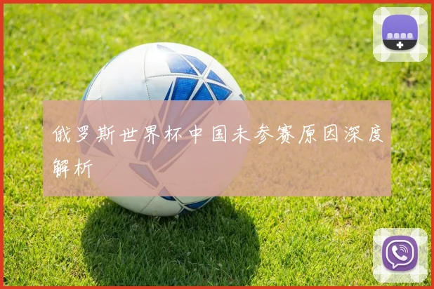 俄罗斯世界杯中国未参赛原因深度解析
