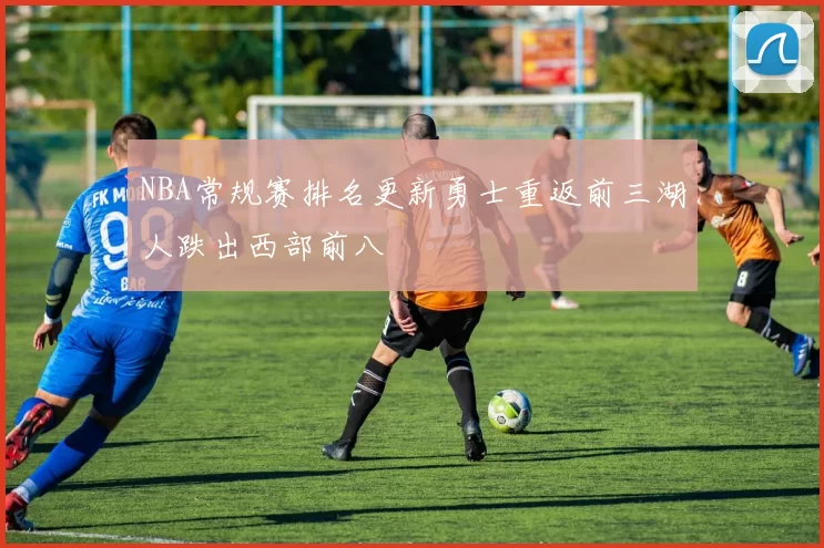 NBA常规赛排名更新勇士重返前三湖人跌出西部前八