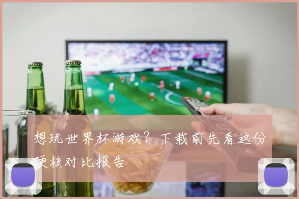 想玩世界杯游戏?下载前先看这份硬核对比报告