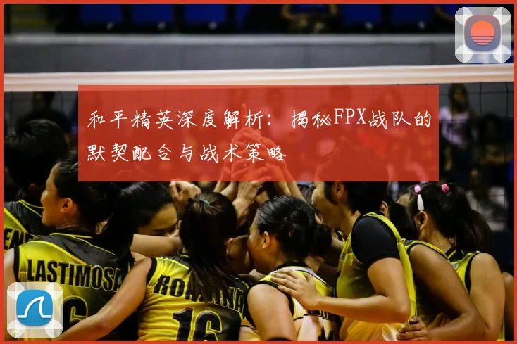 和平精英深度解析:揭秘FPX战队的默契配合与战术策略