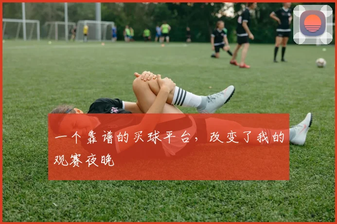 一个靠谱的买球平台，改变了我的观赛夜晚