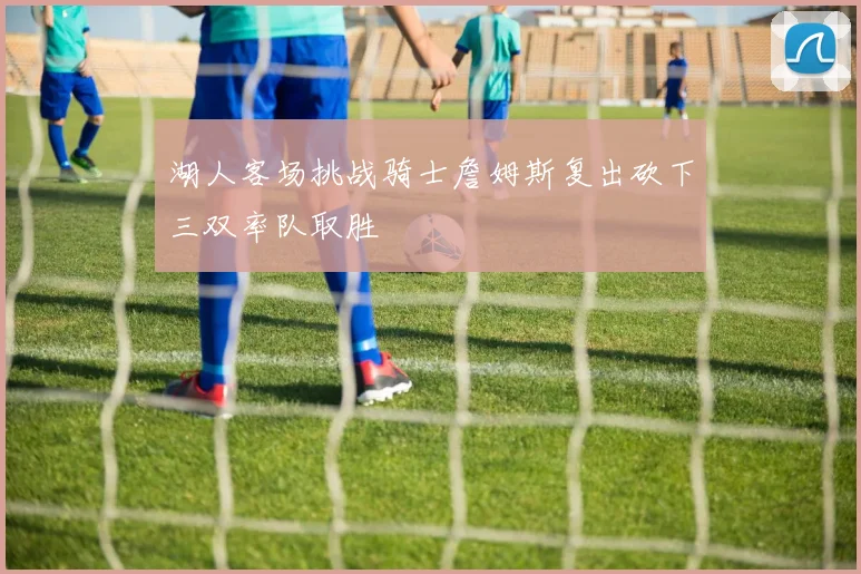 湖人客场挑战骑士詹姆斯复出砍下三双率队取胜