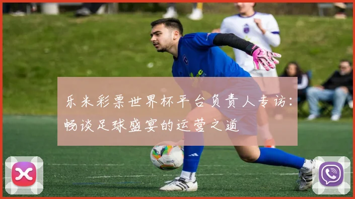 乐米彩票世界杯平台负责人专访：畅谈足球盛宴的运营之道