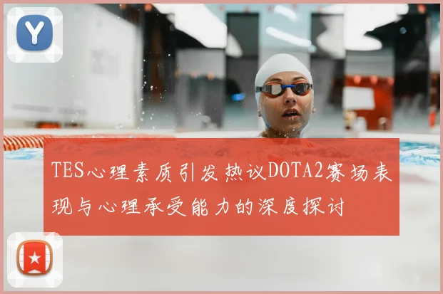 TES心理素质引发热议DOTA2赛场表现与心理承受能力的深度探讨