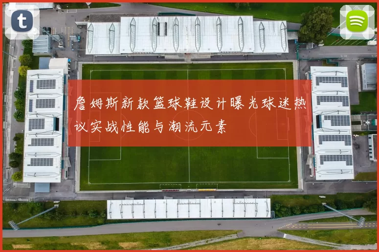 詹姆斯新款篮球鞋设计曝光球迷热议实战性能与潮流元素