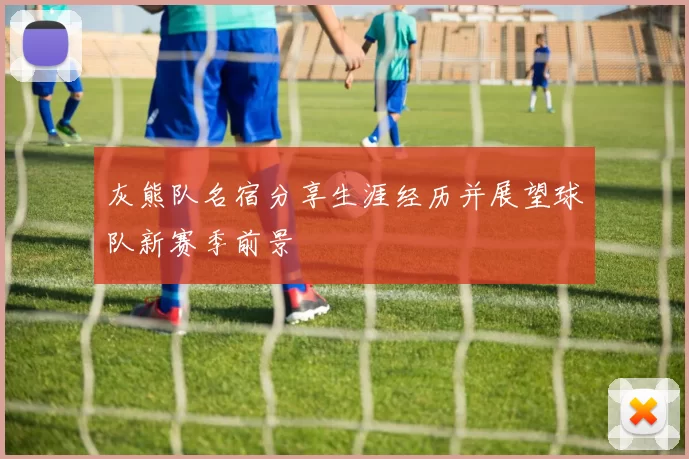 灰熊队名宿分享生涯经历并展望球队新赛季前景