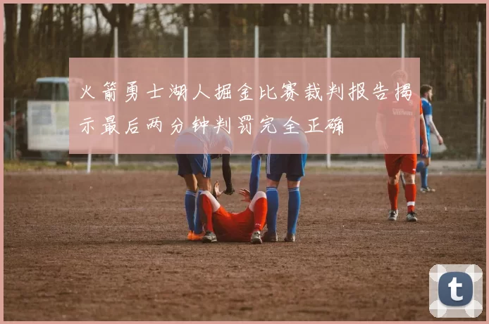 火箭勇士湖人掘金比赛裁判报告揭示最后两分钟判罚完全正确