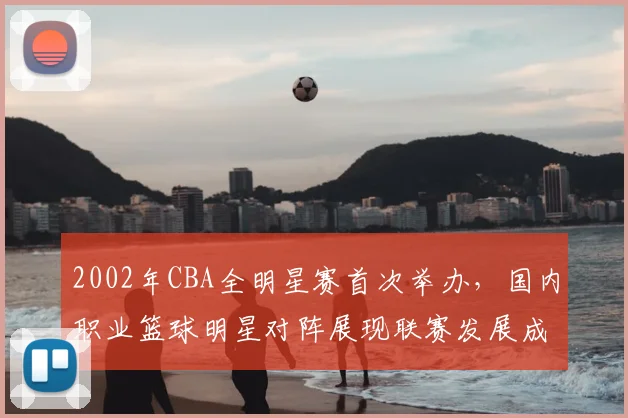 2002年CBA全明星赛首次举办,国内职业篮球明星对阵展现联赛发展成果