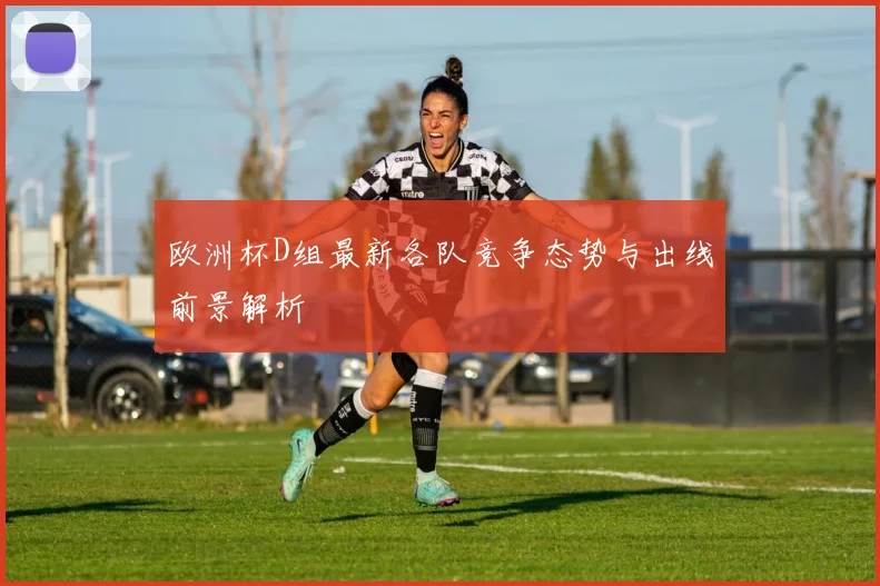 欧洲杯D组最新各队竞争态势与出线前景解析