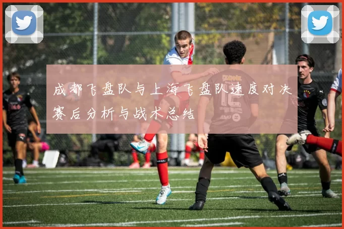 成都飞盘队与上海飞盘队速度对决赛后分析与战术总结