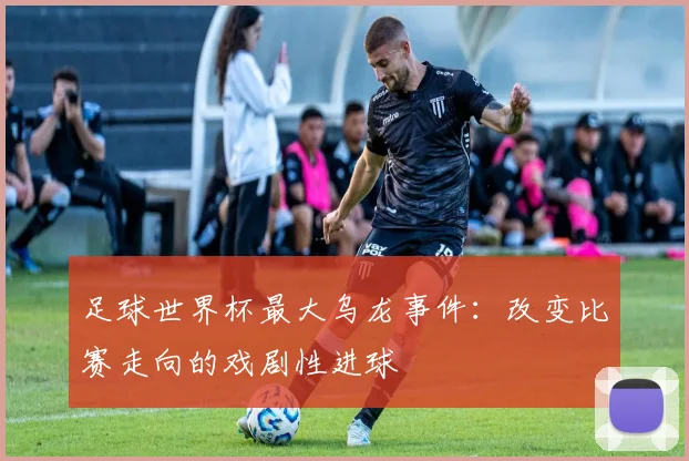 足球世界杯最大乌龙事件：改变比赛走向的戏剧性进球