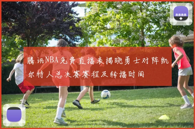 腾讯NBA免费直播表揭晓勇士对阵凯尔特人总决赛赛程及转播时间