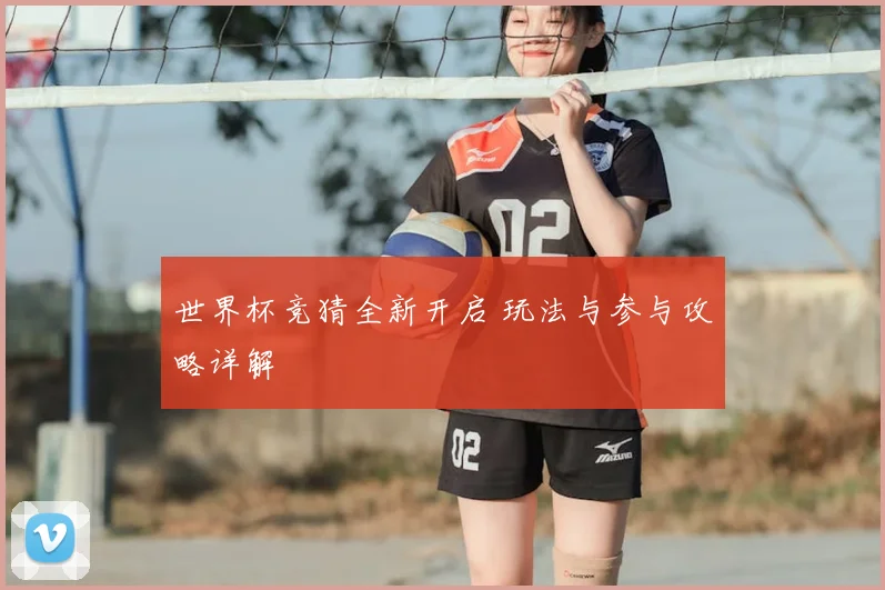 世界杯竞猜全新开启 玩法与参与攻略详解