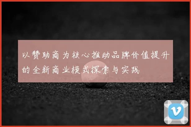以赞助商为核心推动品牌价值提升的全新商业模式探索与实践
