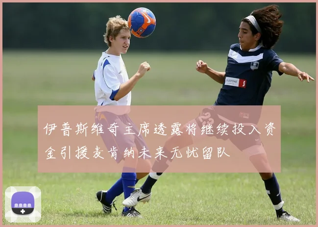 伊普斯维奇主席透露将继续投入资金引援麦肯纳未来无忧留队