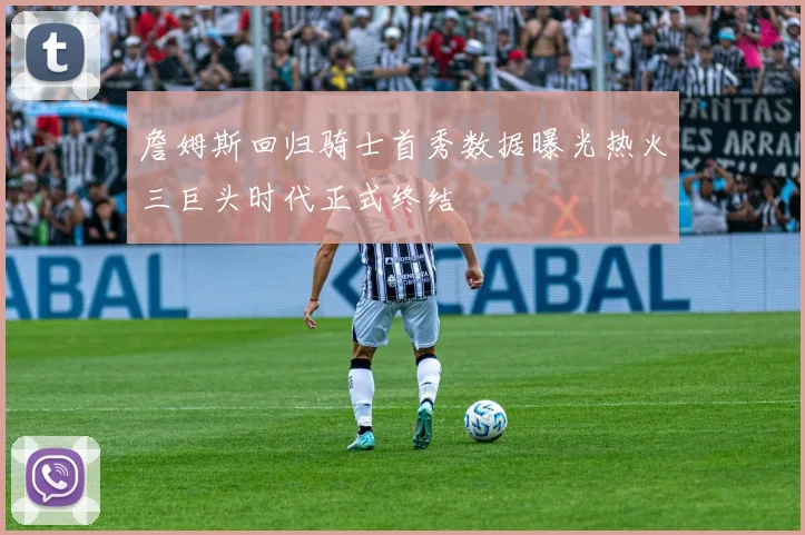 詹姆斯回归骑士首秀数据曝光热火三巨头时代正式终结