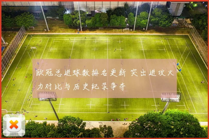 欧冠总进球数排名更新 突出进攻火力对比与历史纪录争夺