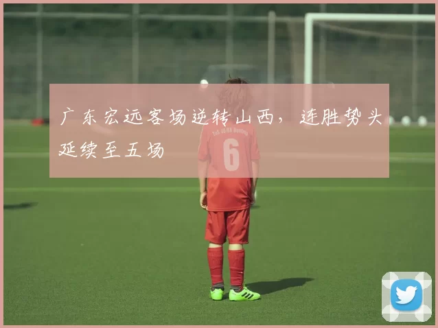 广东宏远客场逆转山西，连胜势头延续至五场