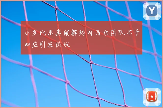 小罗比尼奥闹解约内马尔团队不予回应引发热议