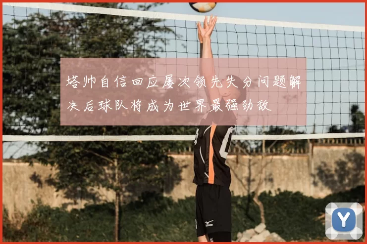 塔帅自信回应屡次领先失分问题解决后球队将成为世界最强劲敌