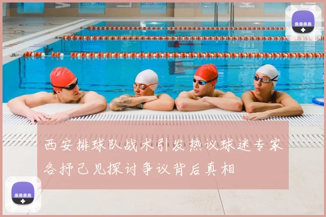 西安排球队战术引发热议球迷专家各抒己见探讨争议背后真相