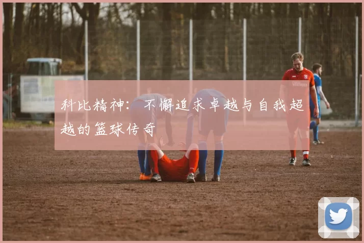 科比精神：不懈追求卓越与自我超越的篮球传奇