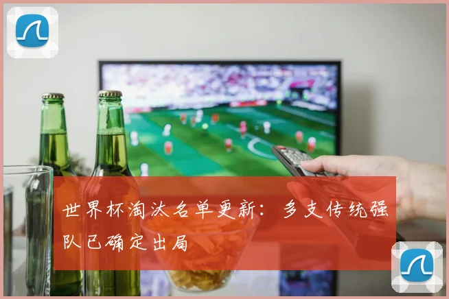世界杯淘汰名单更新：多支传统强队已确定出局