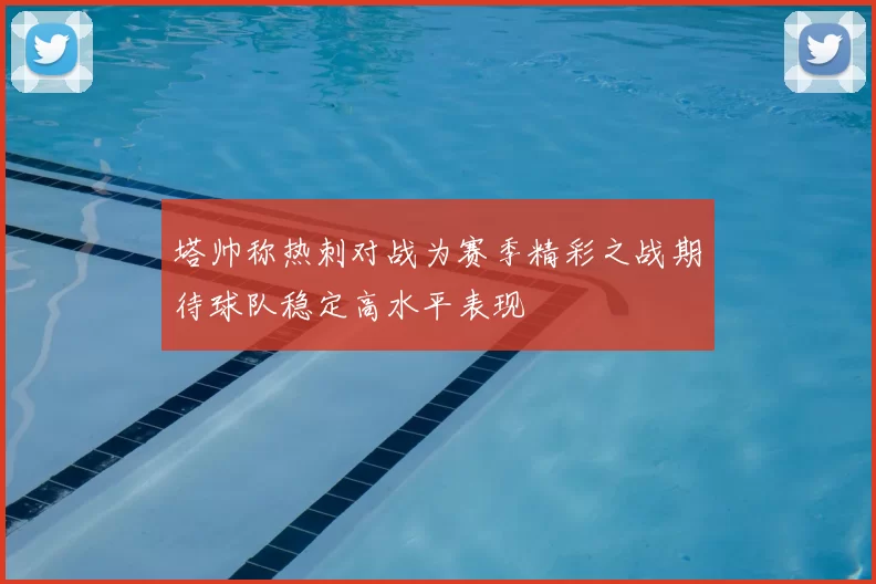 塔帅称热刺对战为赛季精彩之战期待球队稳定高水平表现