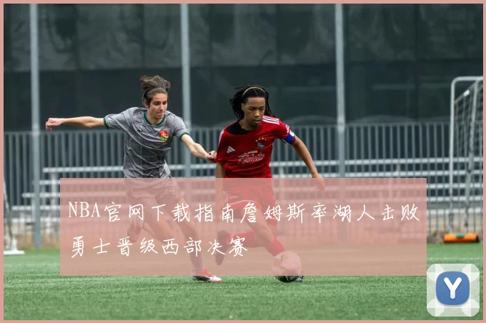 NBA官网下载指南詹姆斯率湖人击败勇士晋级西部决赛