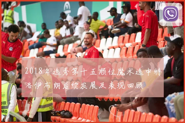 2018年选秀第十五顺位魔术选中特洛伊布朗后续发展及表现回顾