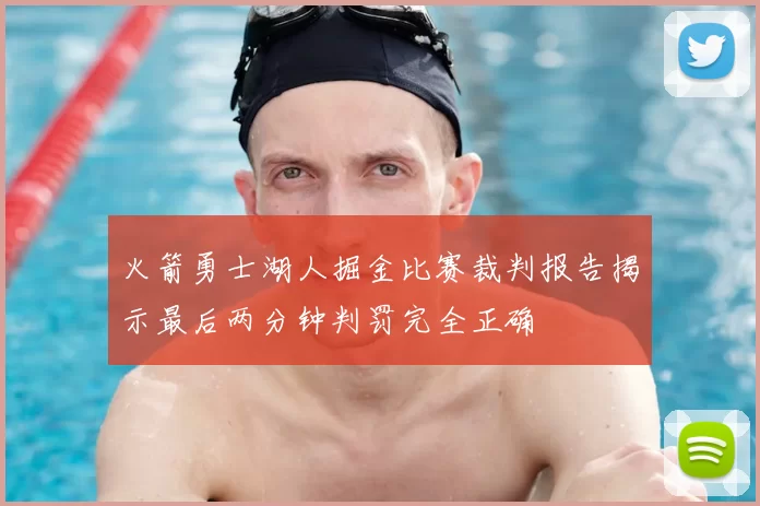 火箭勇士湖人掘金比赛裁判报告揭示最后两分钟判罚完全正确