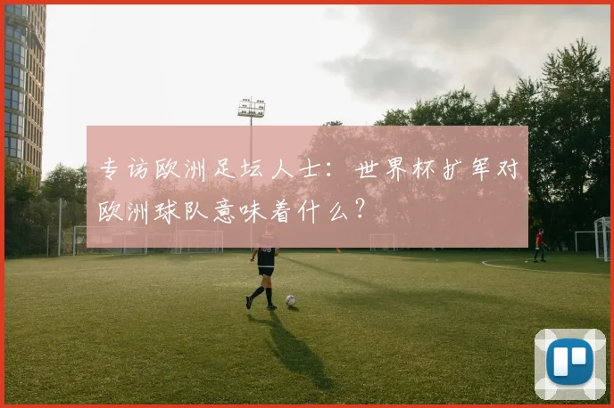 专访欧洲足坛人士：世界杯扩军对欧洲球队意味着什么？