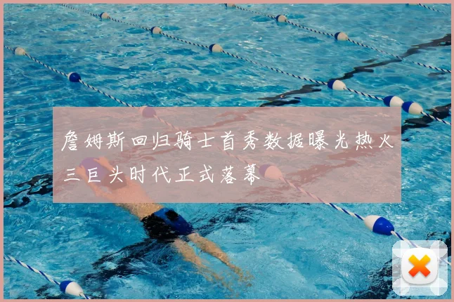詹姆斯回归骑士首秀数据曝光热火三巨头时代正式落幕