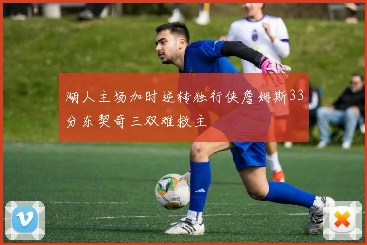 湖人主场加时逆转独行侠詹姆斯33分东契奇三双难救主