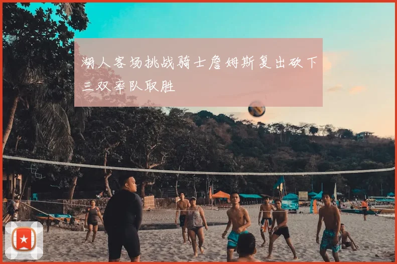 湖人客场挑战骑士詹姆斯复出砍下三双率队取胜