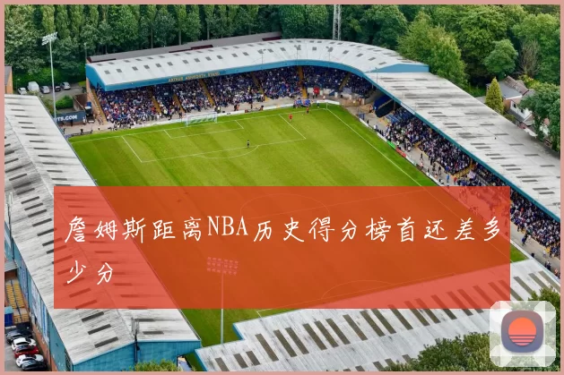 詹姆斯距离NBA历史得分榜首还差多少分