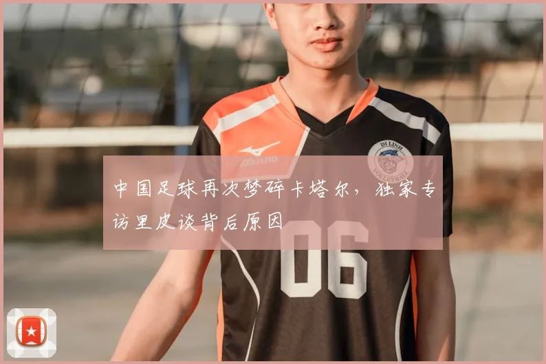 中国足球再次梦碎卡塔尔，独家专访里皮谈背后原因